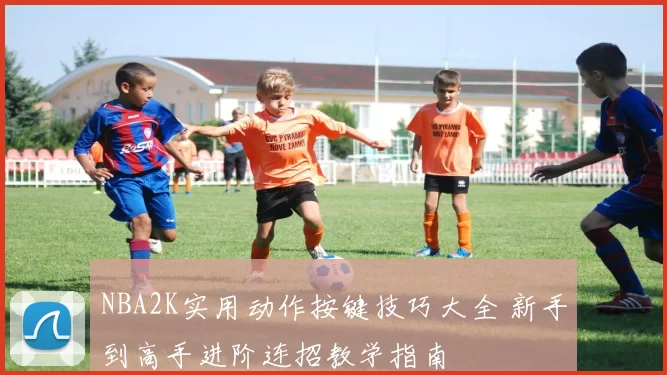 NBA2K实用动作按键技巧大全 新手到高手进阶连招教学指南