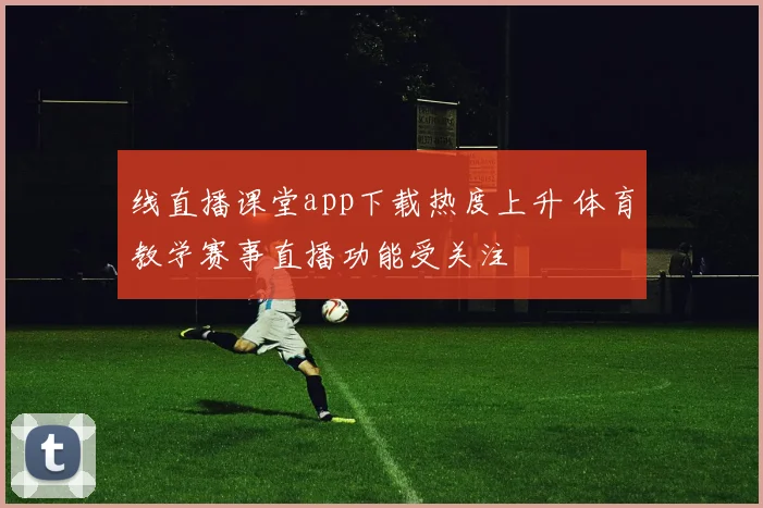 线直播课堂app下载热度上升 体育教学赛事直播功能受关注