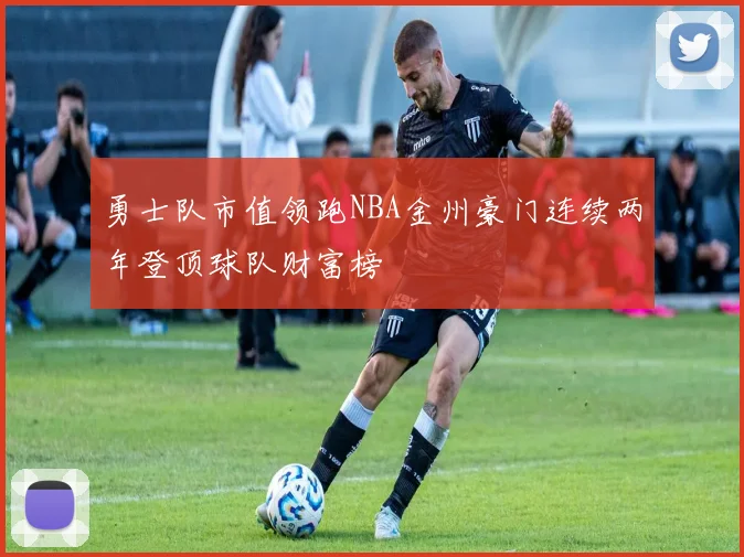勇士队市值领跑NBA金州豪门连续两年登顶球队财富榜