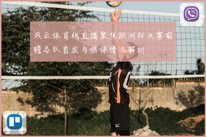 风云体育线直播聚焦欧洲杯决赛前瞻各队首发与伤停情况解析