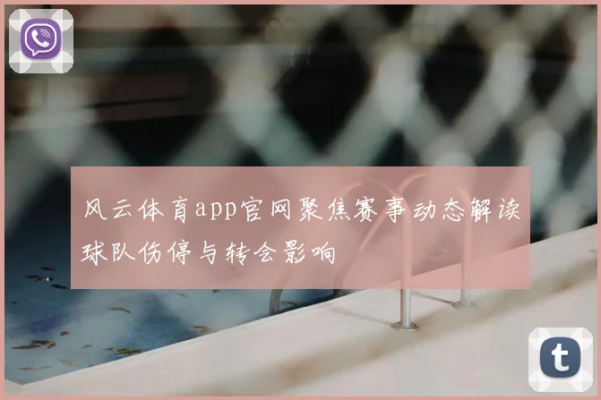 风云体育app官网聚焦赛事动态解读球队伤停与转会影响