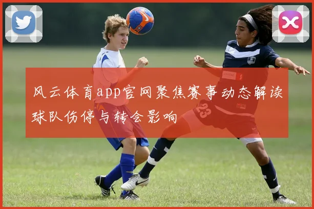 风云体育app官网聚焦赛事动态解读球队伤停与转会影响