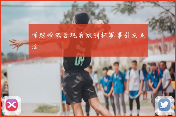 懂球帝能否观看欧洲杯赛事引发关注