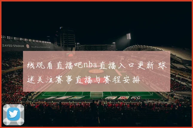 线观看直播吧nba直播入口更新 球迷关注赛事直播与赛程安排