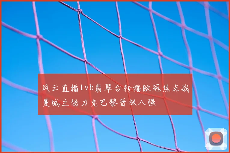 风云直播tvb翡翠台转播欧冠焦点战曼城主场力克巴黎晋级八强