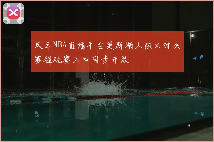 风云NBA直播平台更新湖人热火对决赛程观赛入口同步开放