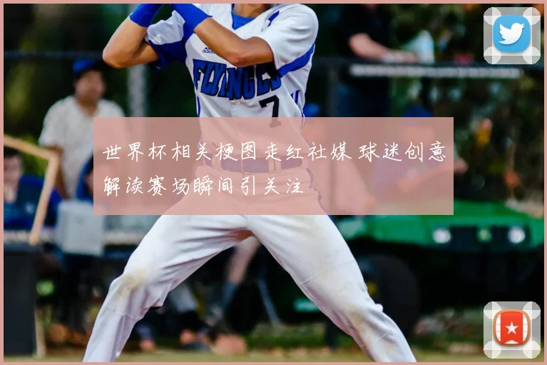 世界杯相关梗图走红社媒 球迷创意解读赛场瞬间引关注