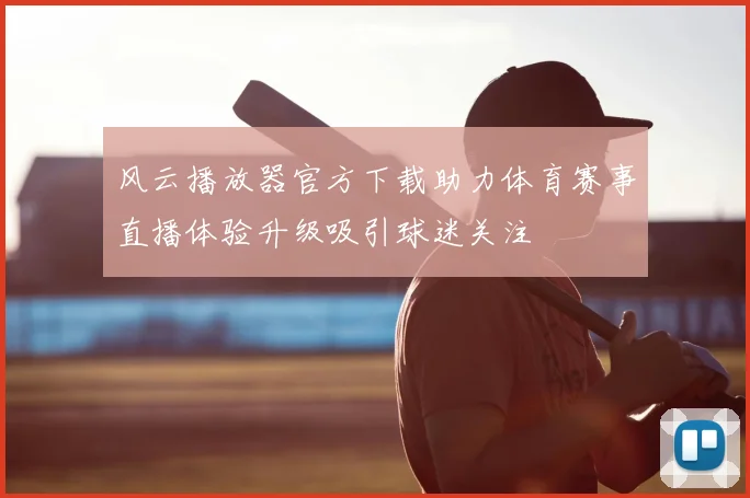 风云播放器官方下载助力体育赛事直播体验升级吸引球迷关注